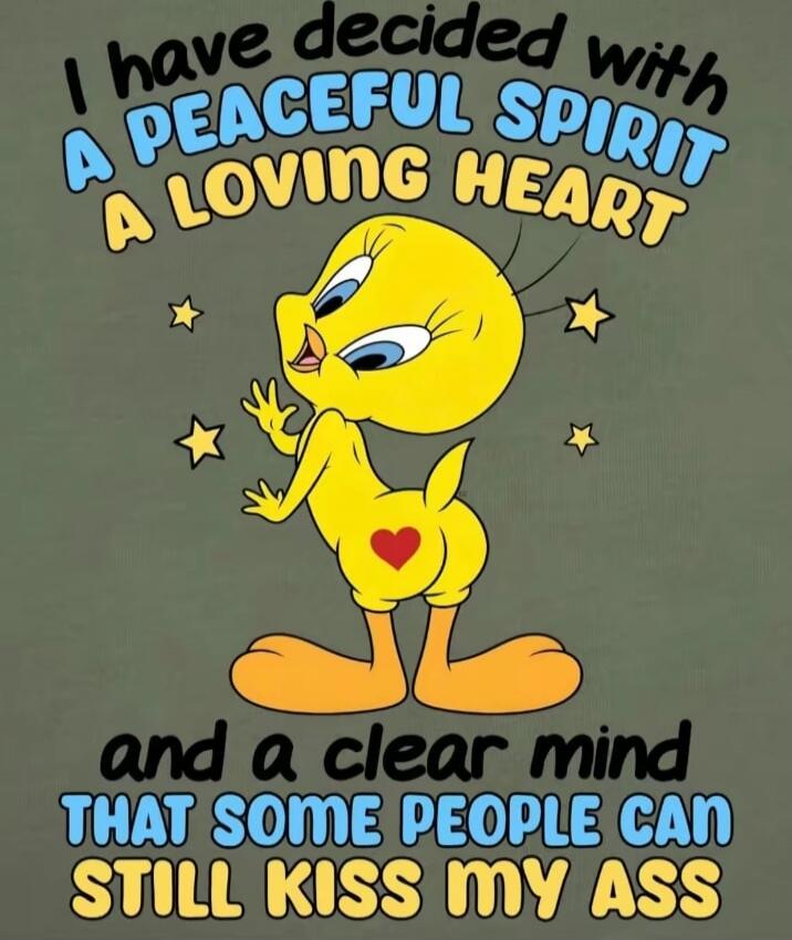 I have decided with a peaceful spirit, a loving heart, and a clear mind that some people can still kiss my ass.
