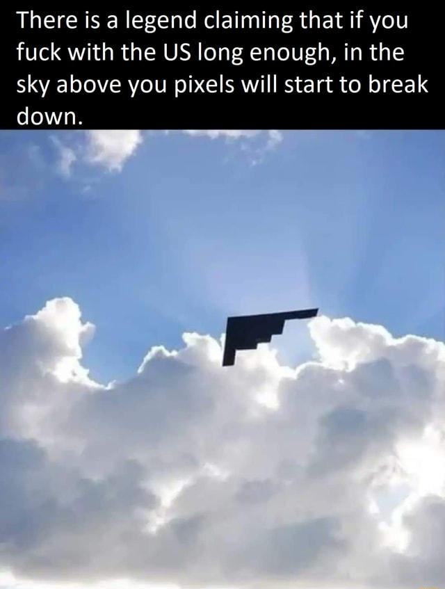 There is a legend claiming that if you fuck with the US long enough in the sky above you pixels will start to break down