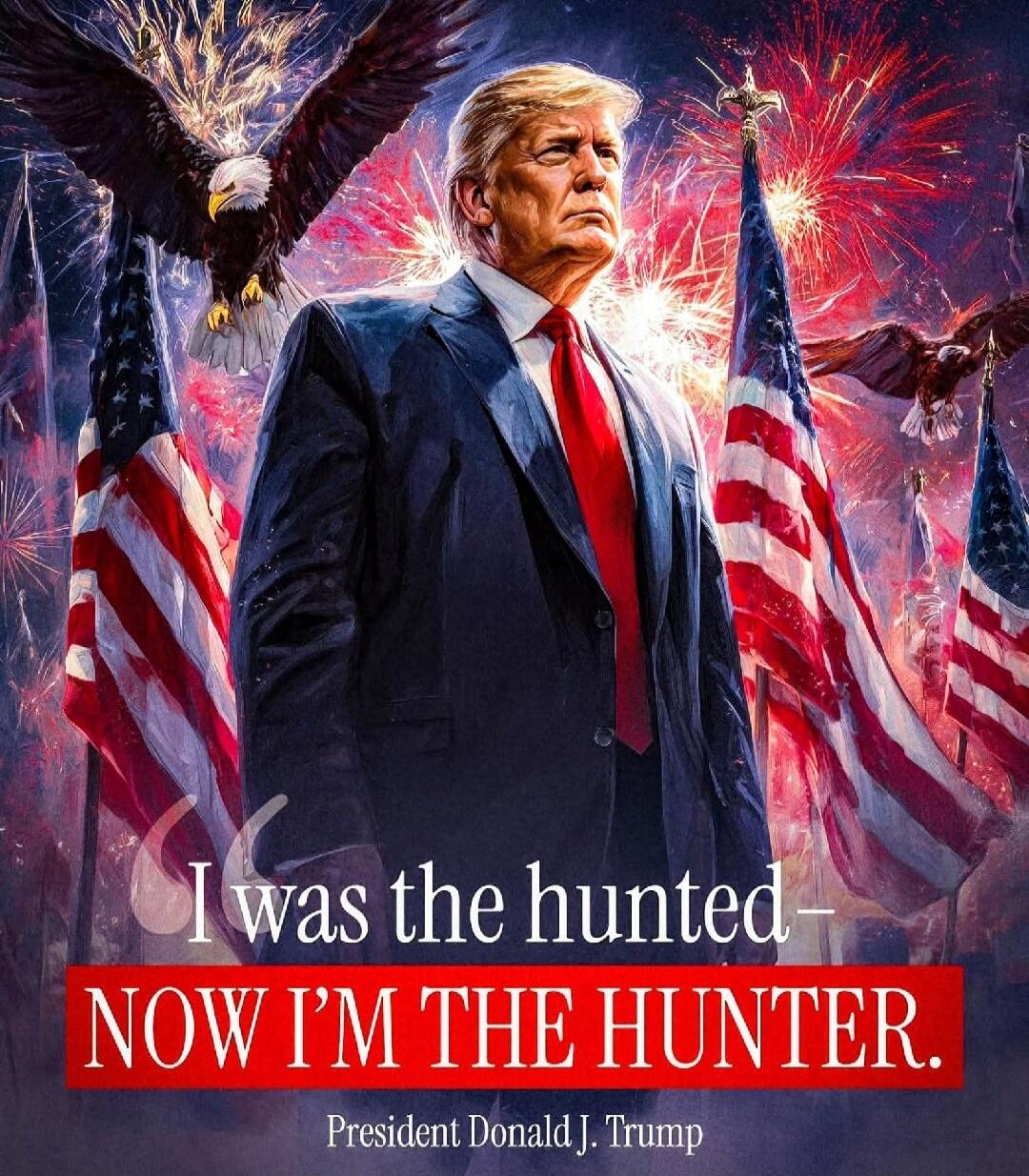 I was the hunted- NOW I'M THE HUNTER. President Donald J. Trump