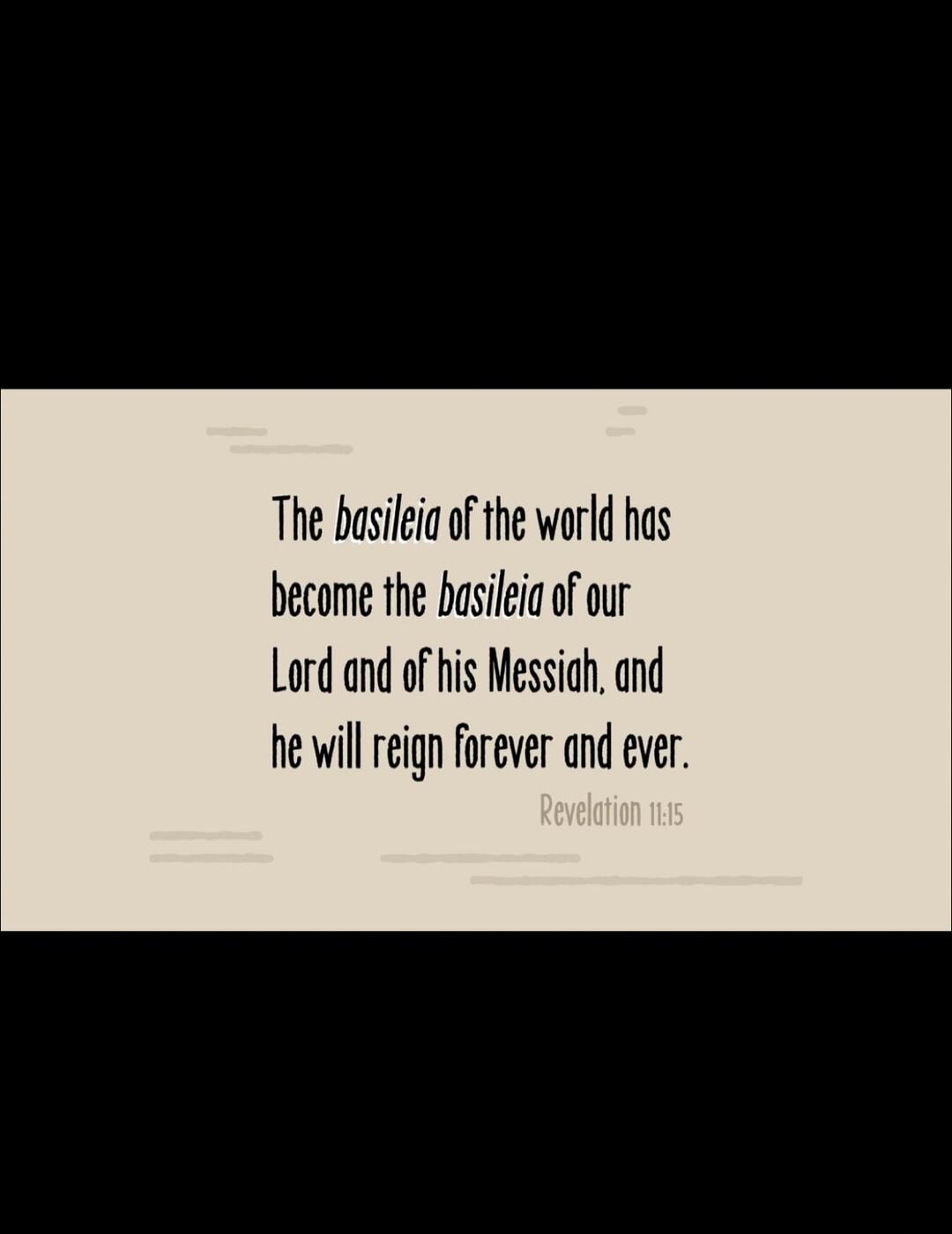 The basileia of the world has become the basileia of our Lord and of his Messiah, and he will reign forever and ever. Revelation 11:15