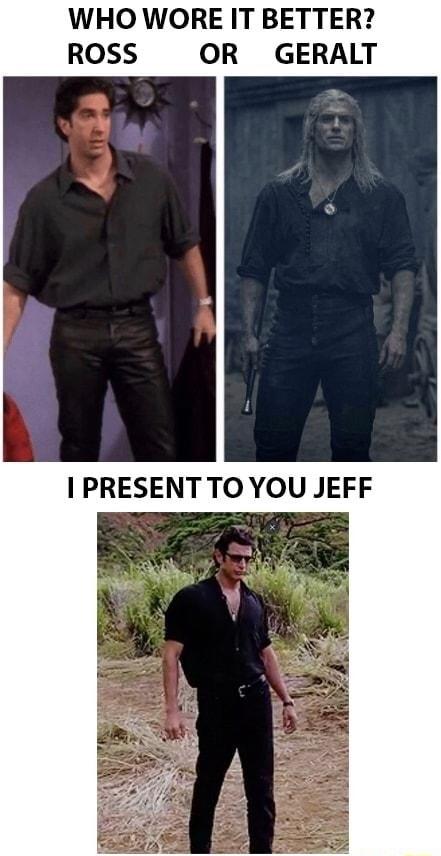 WHO WORE IT BETTER ROSS OR GERALT I PRESENT TO YOU JEFF