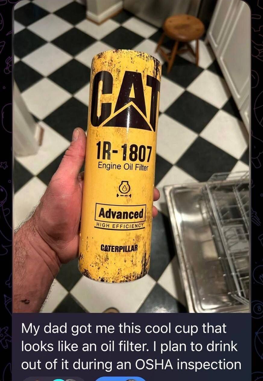 My dad got me this cool cup that looks like an oil filter plan to drink out of it during an OSHA inspection