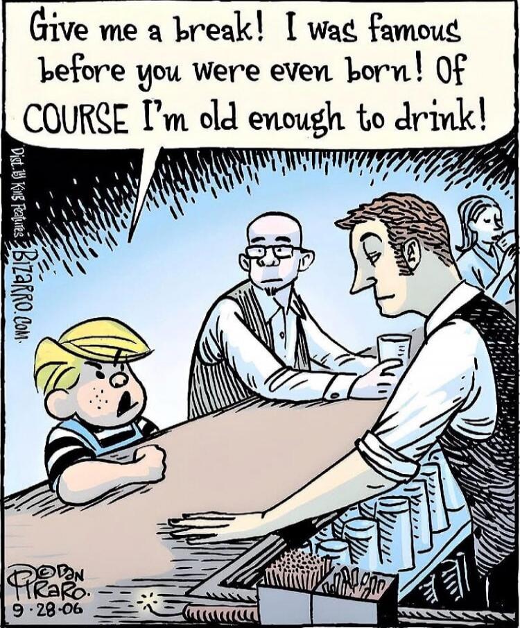 Give me a break! I was famous before you were even born! Of COURSE I'm old enough to drink!