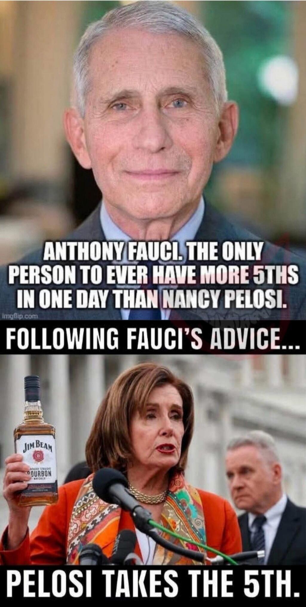 Anthony Fauci. The only person to ever have more 5ths in one day than Nancy Pelosi. Following Fauci's advice... Pelosi takes the 5th. (Jim Beam Bourbon Whiskey bottle visible)