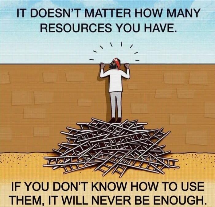 IT DOESNT MATTER HOW MANY RESOURCES YOU HAVE Sl IF YOU DONT KNOW HOW TO USE THEM IT WILL NEVER BE ENOUGH