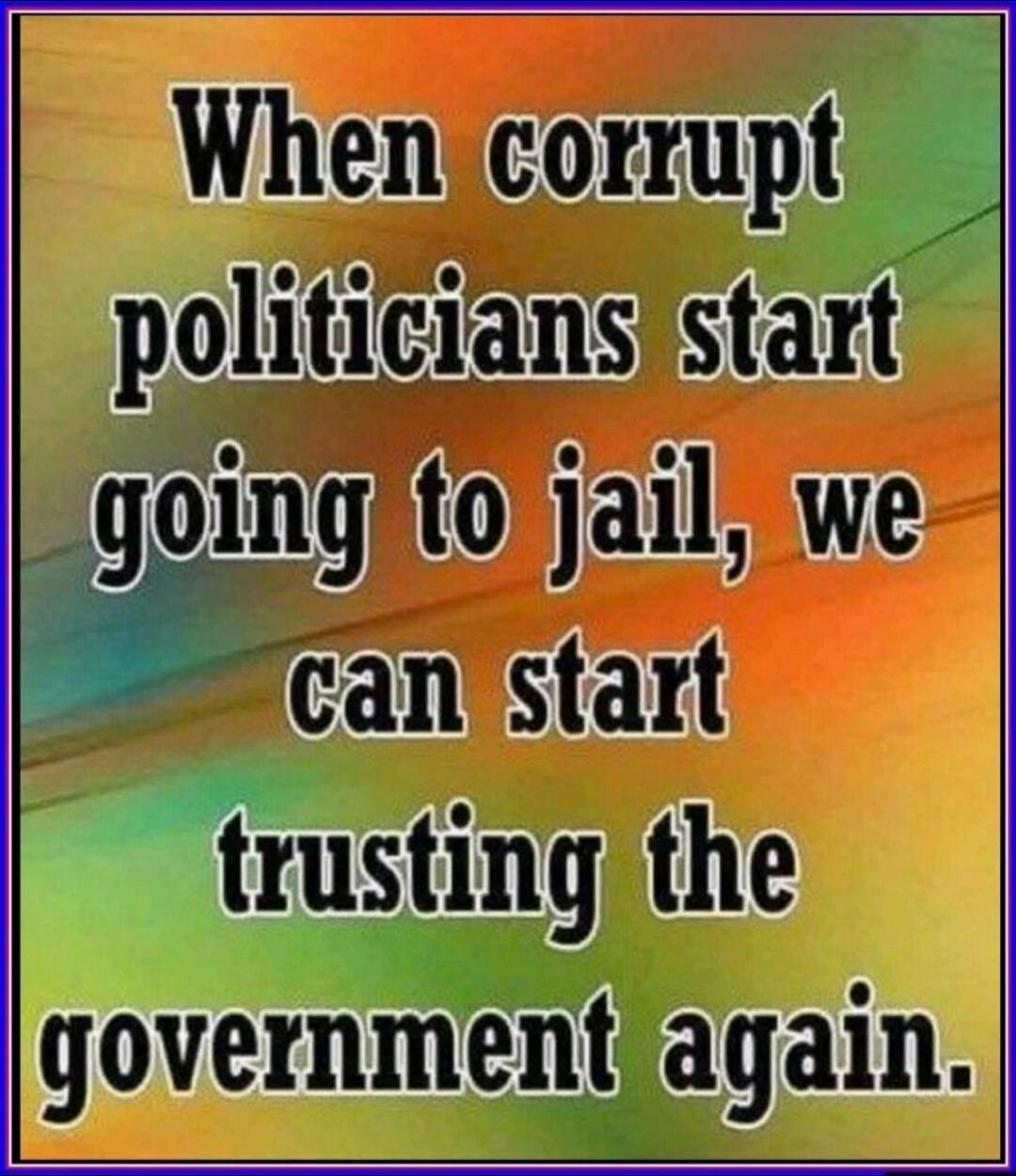 When corrupt politicians start going to jail, we can start trusting the government again.