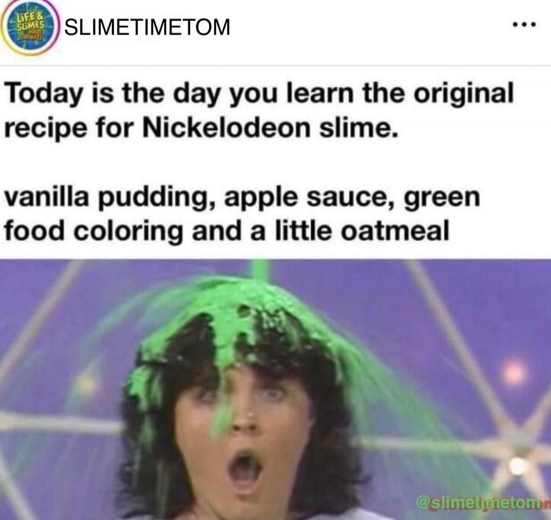 Today is the day you learn the original recipe for Nickelodeon slime. vanilla pudding, apple sauce, green food coloring and a little oatmeal