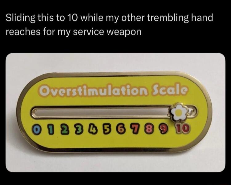 Sliding this to 10 while my other trembling hand reaches for my service weapon. Overstimulation Scale 0 1 2 3 4 5 6 7 8 9 10