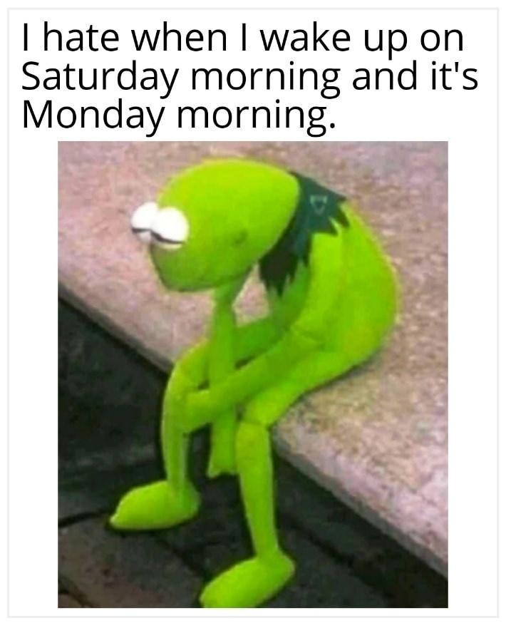 hate when wake up on Saturday morning and its Monday mornlng