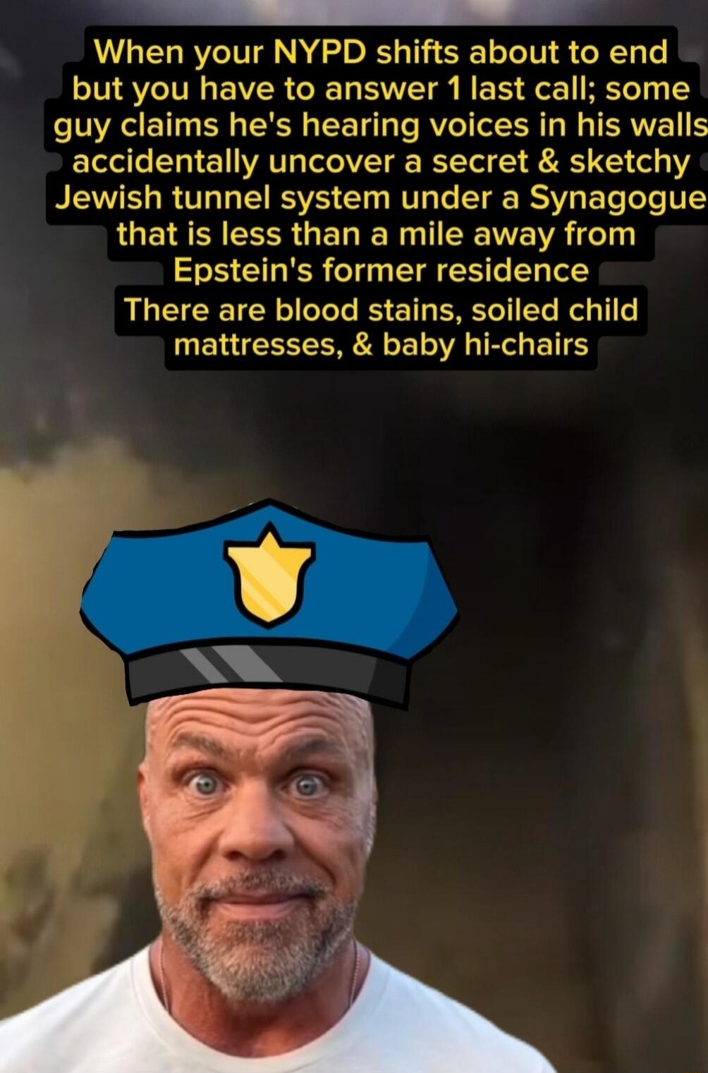 RN When your NYPD shifts about to end V SVCIVE AR o R Ta VT gy M ot HETeT 1 N E T R RN R T Te RVe T T E R T W TERVVE accidentally uncover a secret sketchy Jewish tunnel system under a Synagogue that is less than a mile away from Epsteins former residence ALEIEETCRL LT RS ET ERELTET e T mattresses baby hi chairs