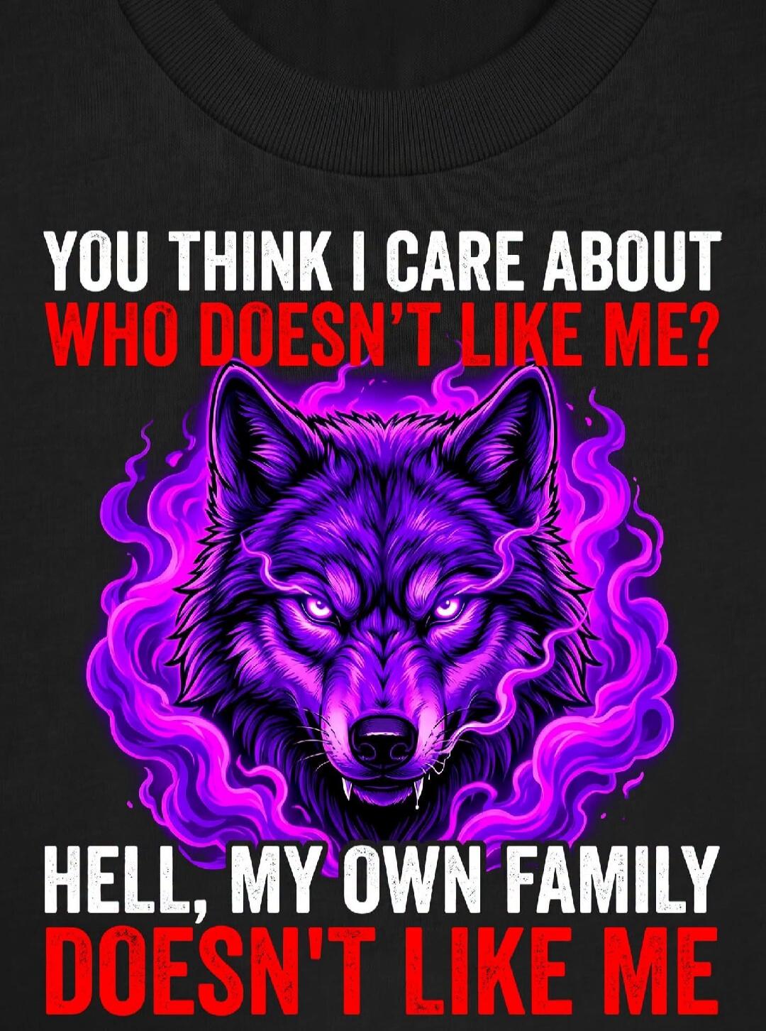 YOU THINK I CARE ABOUT WHO DOESN'T LIKE ME? HELL, MY OWN FAMILY DOESN'T LIKE ME