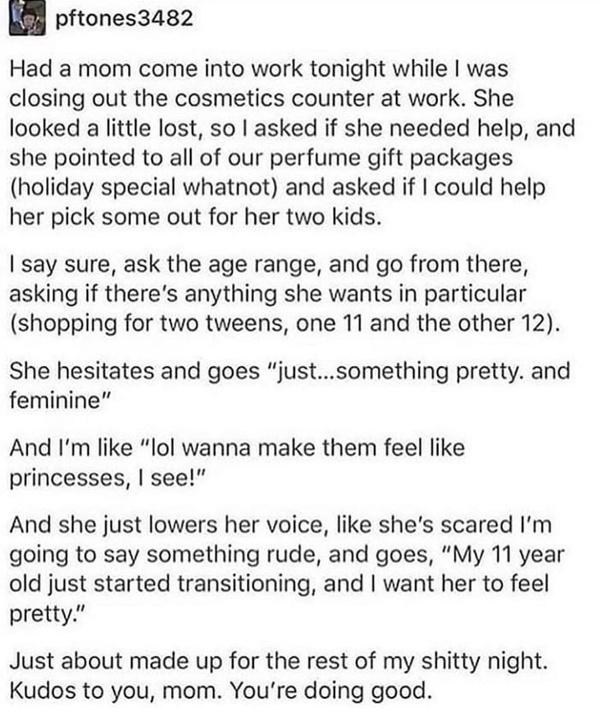 u pftones3482 Had a mom come into work tonight while was closing out the cosmetics counter at work She looked a little lost so asked if she needed help and she pointed to all of our perfume gift packages holiday special whatnot and asked if could help her pick some out for her two kids say sure ask the age range and go from there asking if theres anything she wants in particular shopping for two t