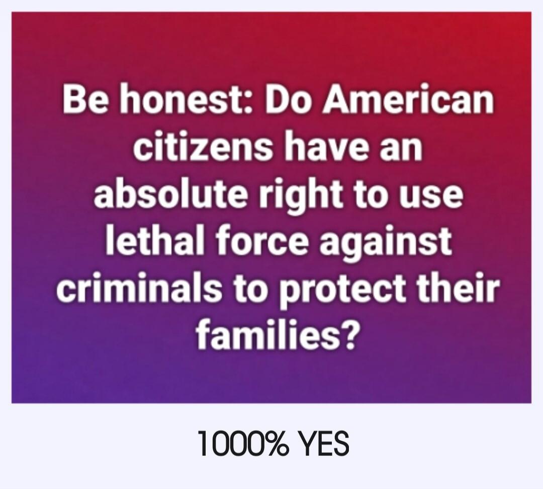 Be honest: Do American citizens have an absolute right to use lethal force against criminals to protect their families? 1000% YES