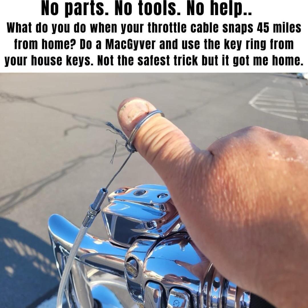 NO parts No tools No help What do you do when your throttle cable snaps 45 miles from home Do a MacGyver and use the key ring from your house keys Not the safest trick but it got me home