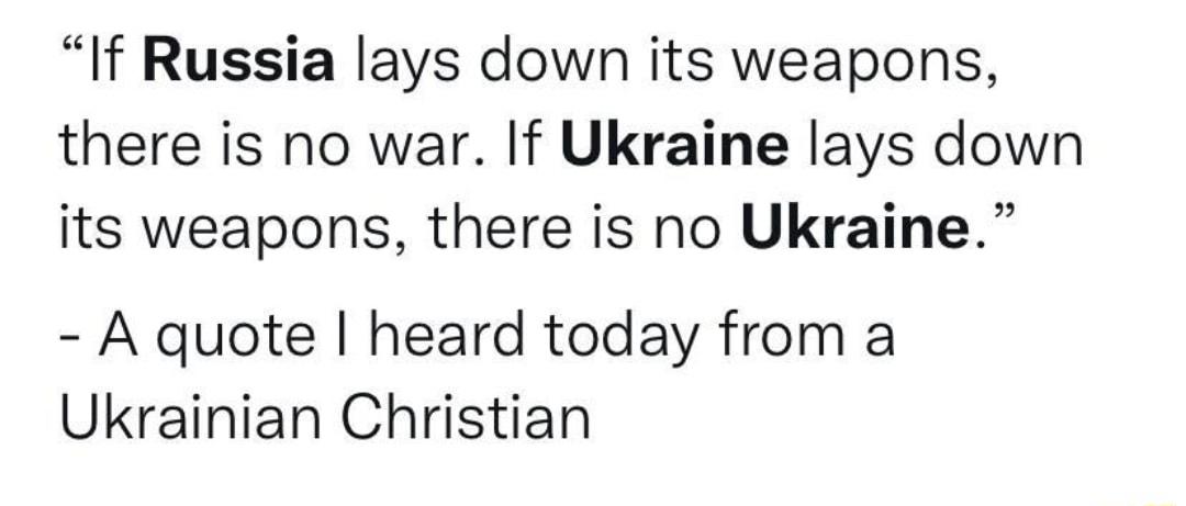 If Russia lays down its weapons there is no war If Ukraine lays down its weapons there is no Ukraine A quote heard today from a Ukrainian Christian