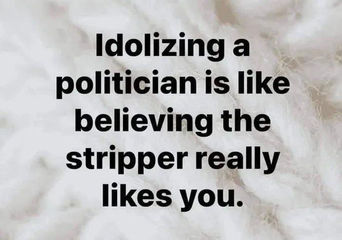 Idolizing a politician is like believing the stripper really likes you