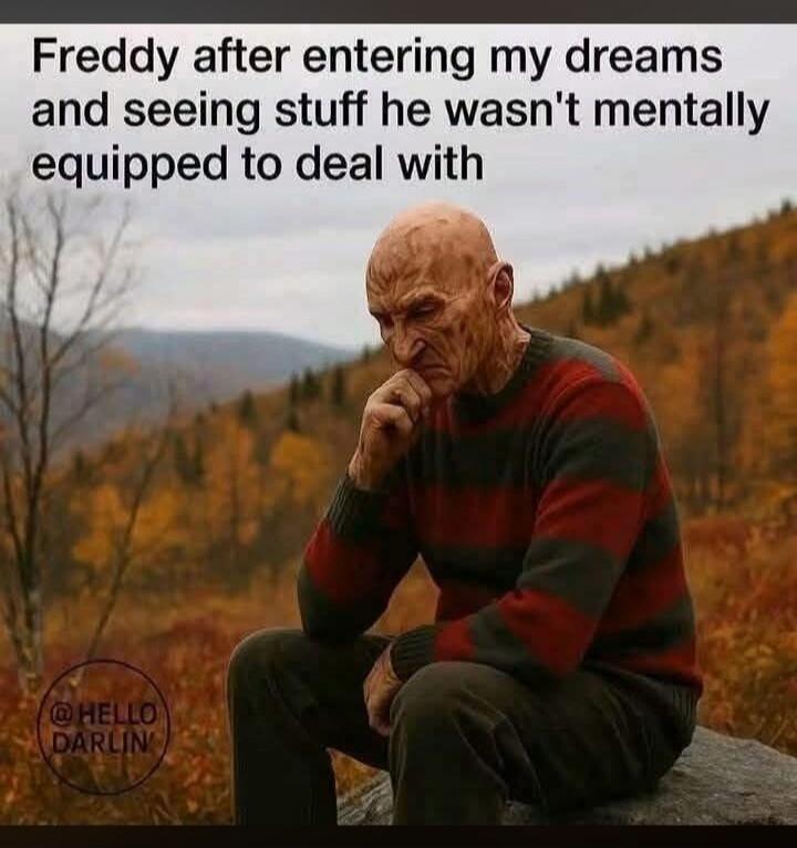 Freddy after entering my dreams and seeing stuff he wasn't mentally equipped to deal with @HELLO DARLIN'
