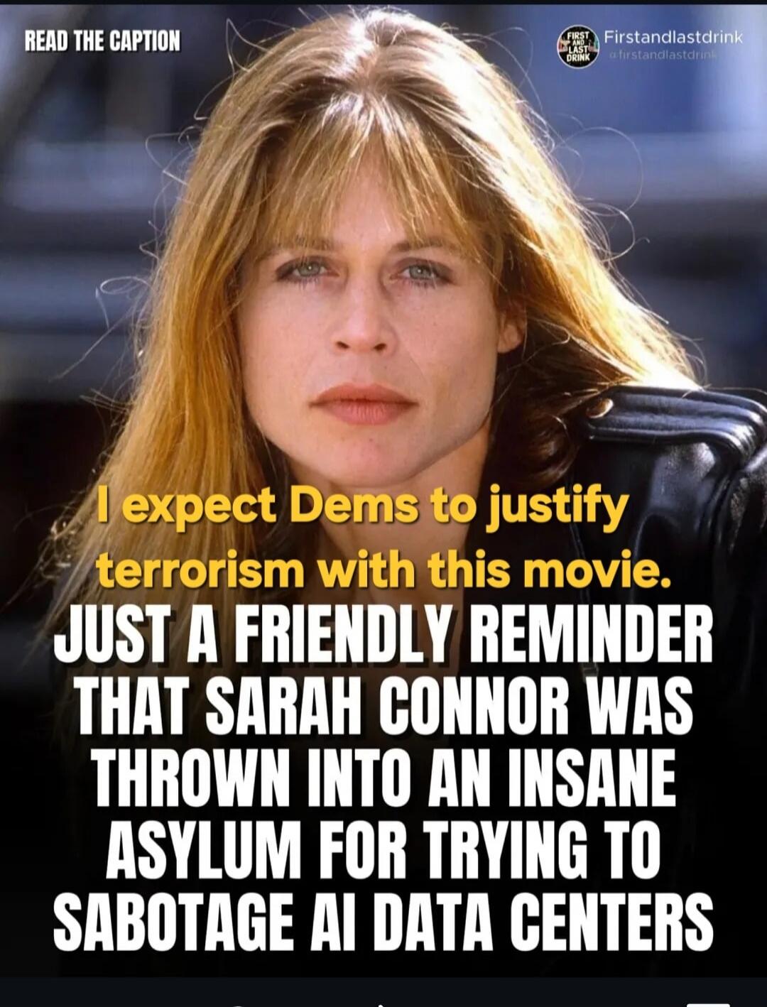 READ THE CAPTION. FIRST AND LAST DRINK @firstandlastdrink. I expect Dems to justify terrorism with this movie. JUST A FRIENDLY REMINDER THAT SARAH CONNOR WAS THROWN INTO AN INSANE ASYLUM FOR TRYING TO SABOTAGE AI DATA CENTERS