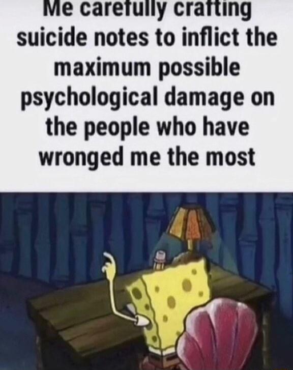 vie caretuily crartng suicide notes to inflict the maximum possible psychological damage on the people who have wronged me the most