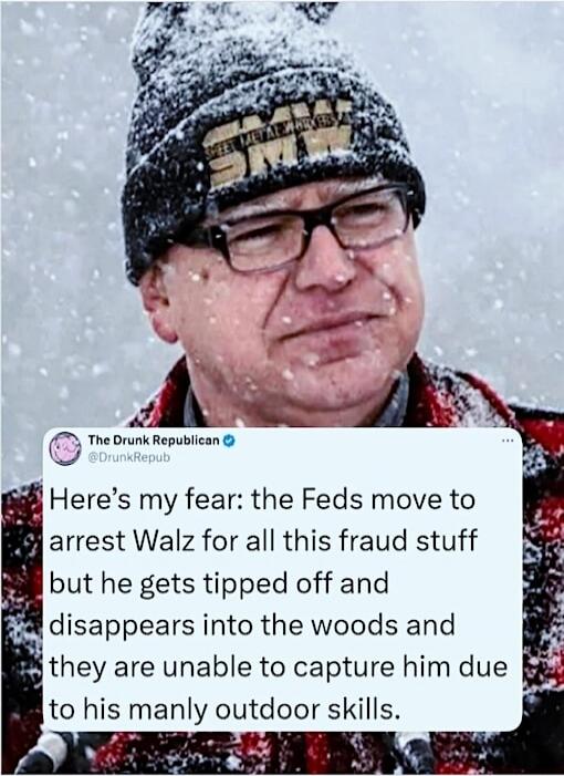Here's my fear: the Feds move to arrest Walz for all this fraud stuff but he gets tipped off and disappears into the woods and they are unable to capture him due to his manly outdoor skills.