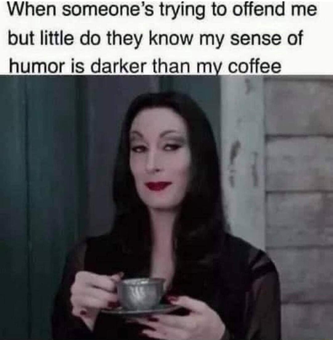 When someones trying to offend me but little do they know my sense of humor is darker than my coffee