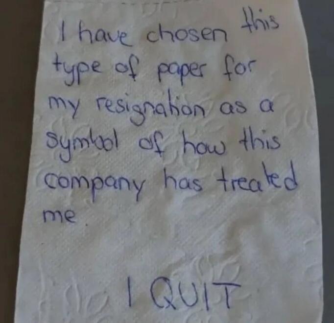 I have chosen this type of paper for my resignation as a symbol of how this company has treated me. I QUIT
