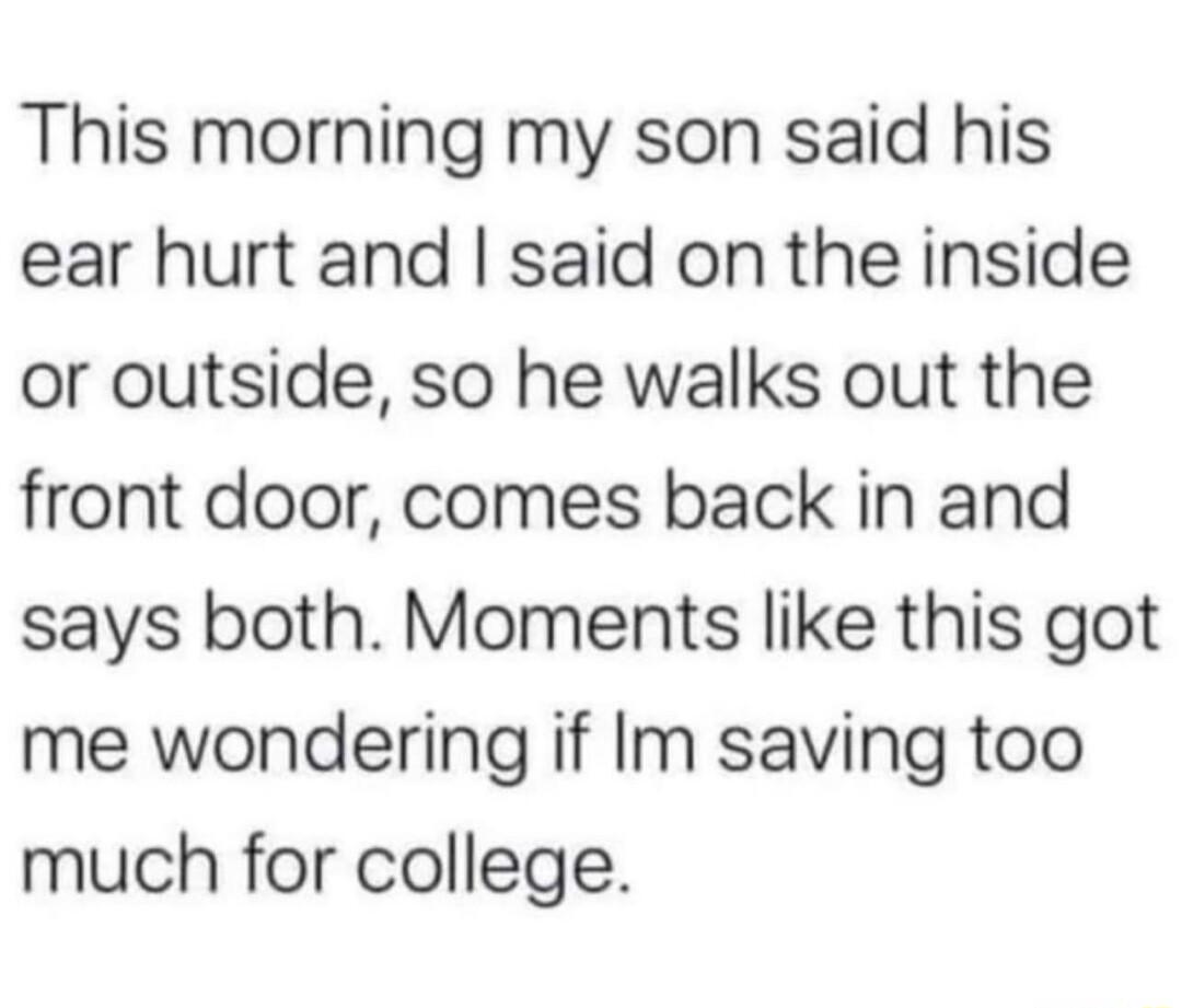 This morning my son said his ear hurt and said on the inside or outside so he walks out the front door comes back in and says both Moments like this got me wondering if Im saving too much for college