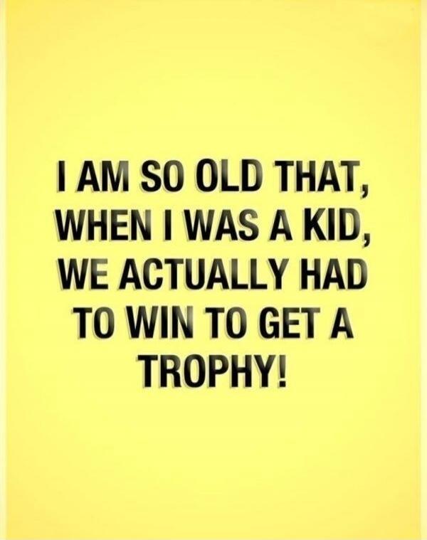 I AM SO OLD THAT, WHEN I WAS A KID, WE ACTUALLY HAD TO WIN TO GET A TROPHY!
