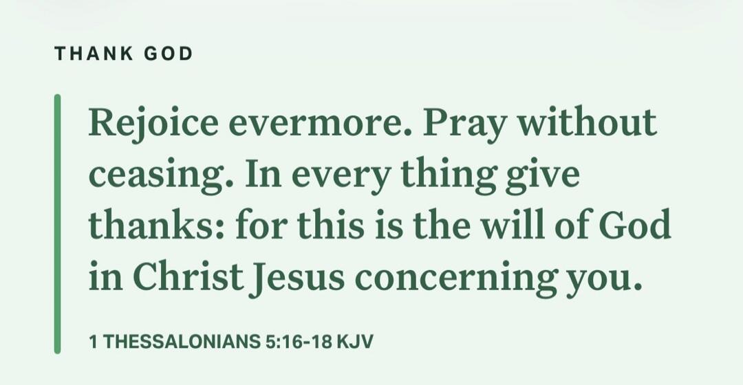 THANK GOD Rejoice evermore. Pray without ceasing. In every thing give thanks: for this is the will of God in Christ Jesus concerning you. 1 THESSALONIANS 5:16-18 KJV