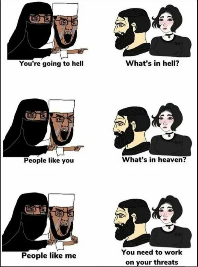 You're going to hell What's in hell? People like you What's in heaven? People like me You need to work on your threats