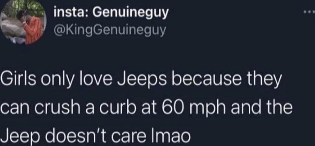 Y insta Genuineguy KingGenuineguy Girls only love Jeeps because they can crush a curb at 60 mph and the Jeep doesnt care Imao