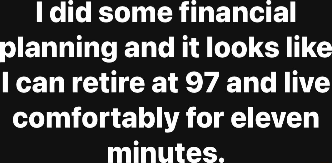 e T R ER G E JENLINGEN N IERIE I canretire at 97 and live comfortably for eleven minutes