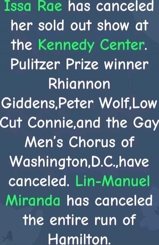 Issa Rae has canceled her sold out show at the Kennedy Center. Pulitzer Prize winner Rhiannon Giddens, Peter Wolf, Low Cut Connie, and the Gay Men's Chorus of Washington, D.C., have canceled. Lin-Manuel Miranda has canceled the entire run of Hamilton.