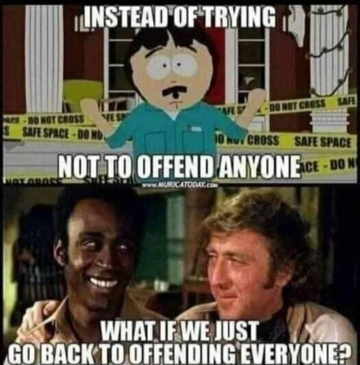 INSTEAD OF TRYING NOT TO OFFEND ANYONE, WHAT IF WE JUST GO BACK TO OFFENDING EVERYONE?