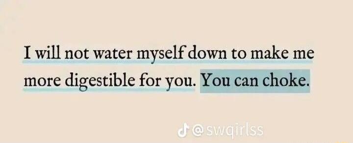 I will not water myself down to make me more digestible for you You can choke