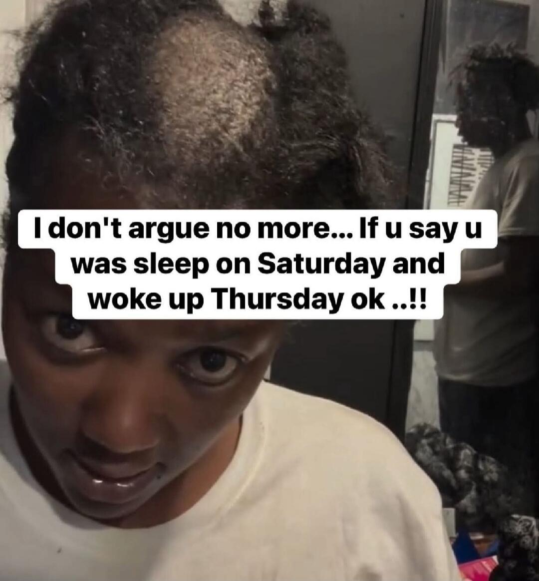 I don't argue no more... If u say u was sleep on Saturday and woke up Thursday ok ..!!