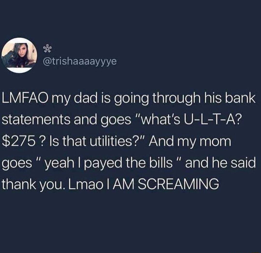 D 2 QIUEIEEEENIT Yy LMFAO my dad is going through his bank statements and goes whats U L T A 275 Is that utilities And my mom goes yeah payed the bills and he said TSV eI Ny T WAV IS T V