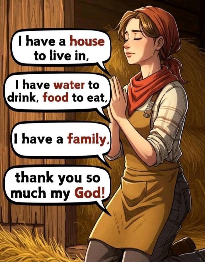I have a house to live in,
I have water to drink, food to eat,
I have a family,
thank you so much my God!