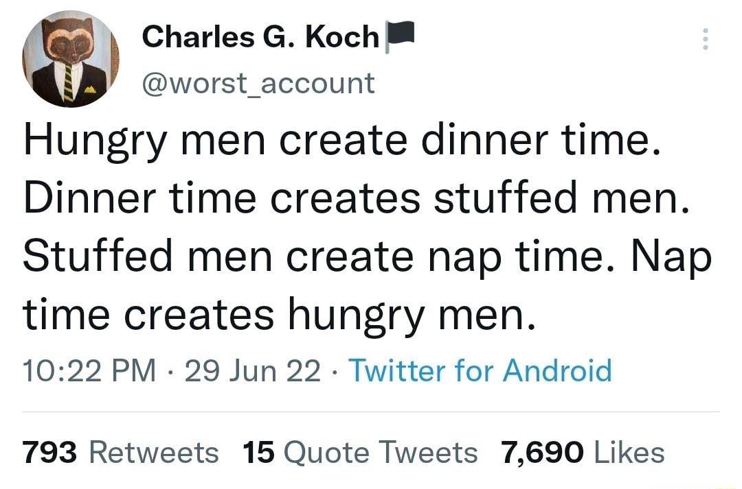 m Charles G Koch worst_account Hungry men create dinner time Dinner time creates stuffed men Stuffed men create nap time Nap time creates hungry men 1022 PM 29 Jun 22 Tuitter for Android 793 Retweets 15 Quote Tweets 7690 Likes