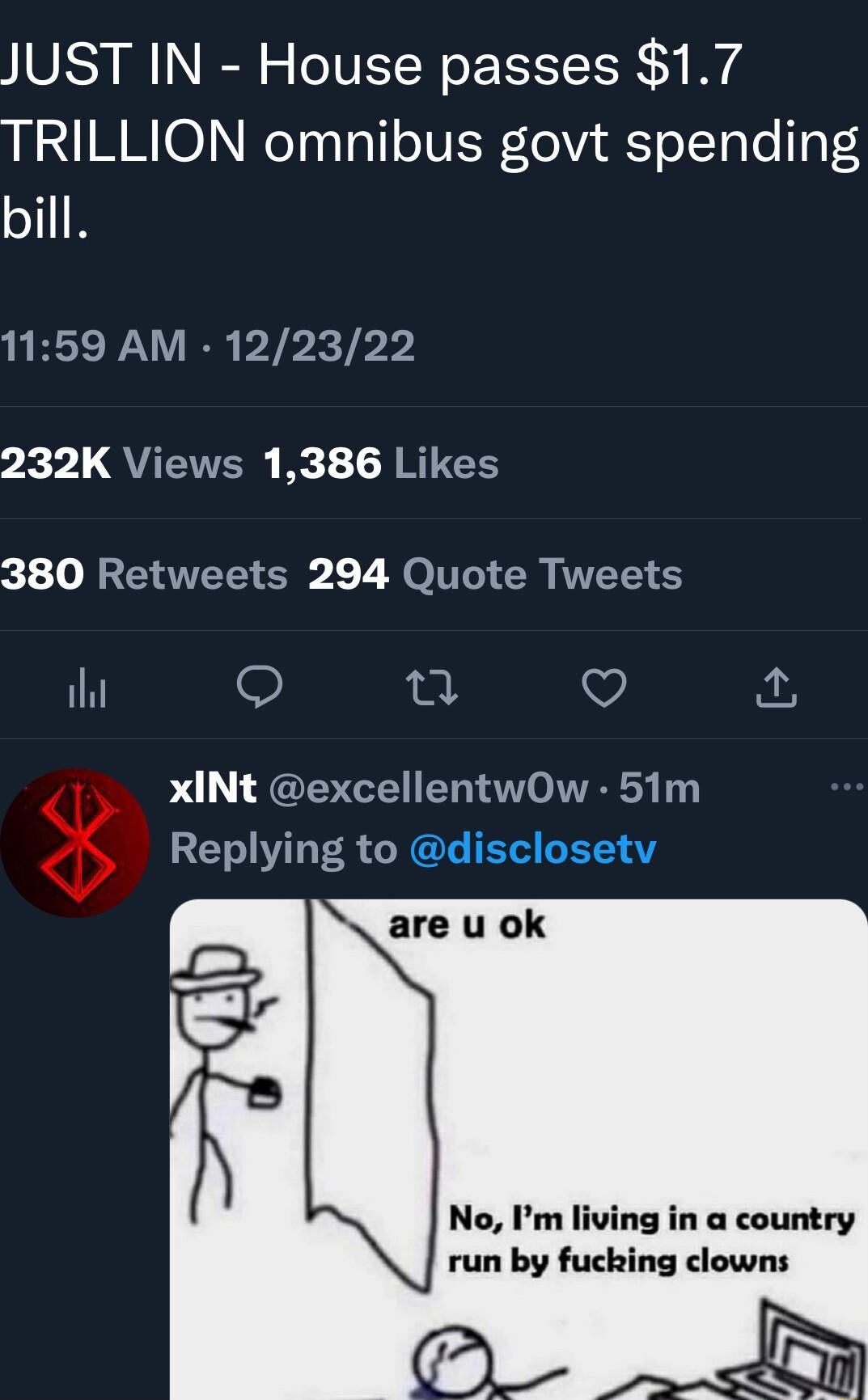 JUST IN House passes 17 TRILLION omnibus govt spending bill 1159 AM 122322 vy QU A RIEE 380 Retweets 294 Quote Tweets ihi t Q oA xINt excellentwOw 51m RETLER G NGE T R No Im living in a country run by fucking clowns