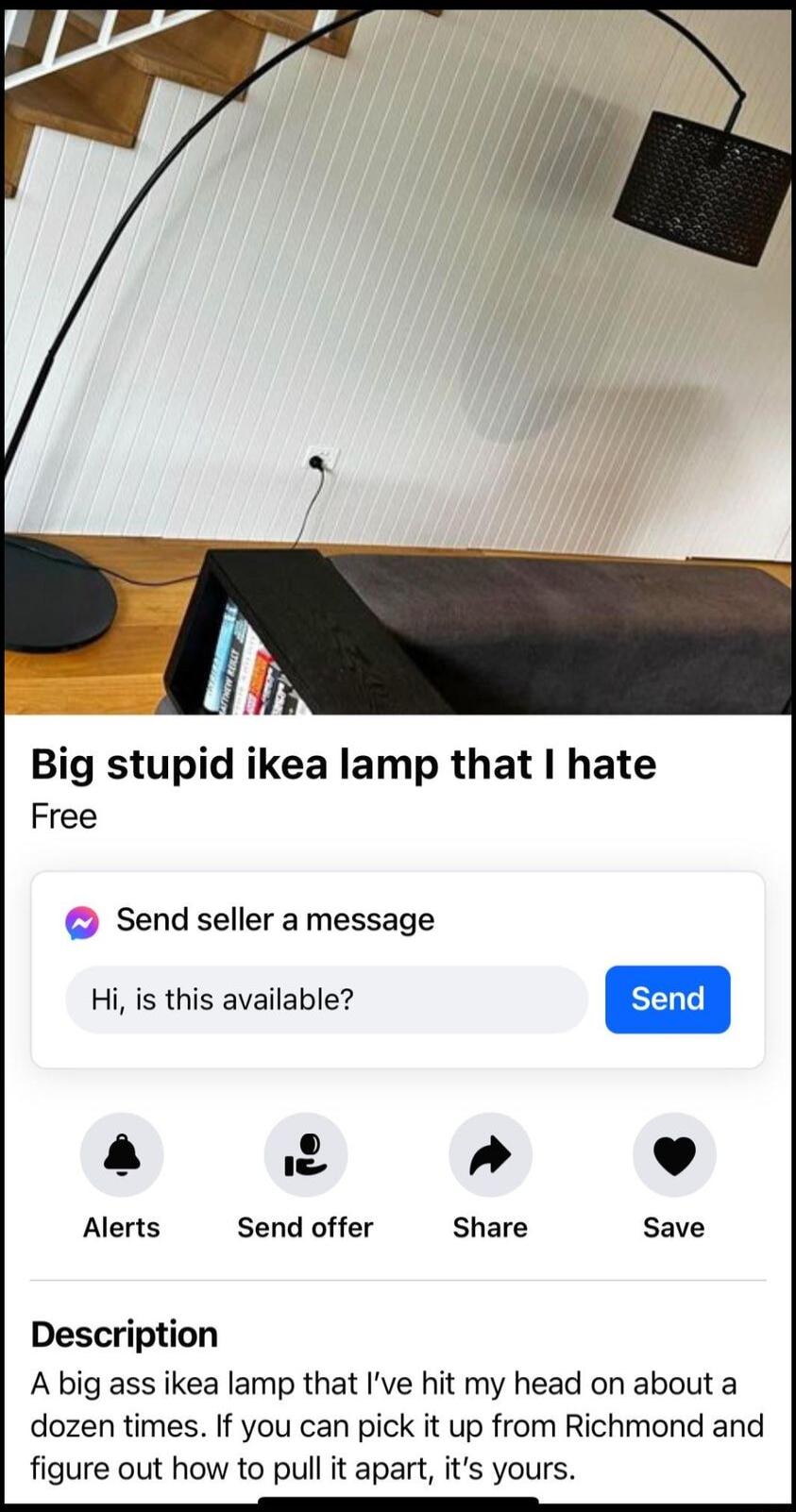 Big stupid ikea lamp that hate Free Send seller amessage 4 It L 4 Alerts Send offer Share Save Description A big ass ikea lamp that Ive hit my head on about a dozen times If you can pick it up from Richmond and figure out how to pull it apart its yours L I