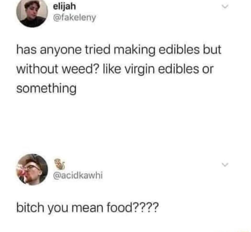 elijah fakeleny has anyone tried making edibles but without weed like virgin edibles or something k acidkawhi bitch you mean food