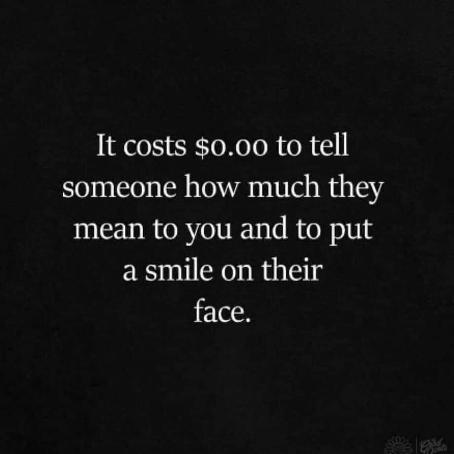 It costs $0.00 to tell someone how much they mean to you and to put a smile on their face.