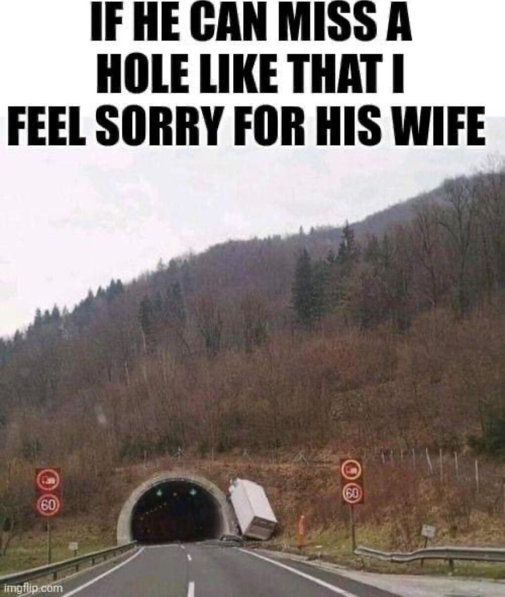 HOLE LIKE THAT FEEL SORRY FOR HIS WIFE