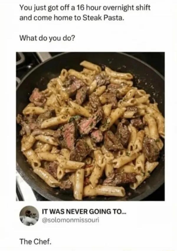 You just got off a 16 hour overnight shift and come home to Steak Pasta. What do you do? IT WAS NEVER GOING TO... @solomonmissouri The Chef.