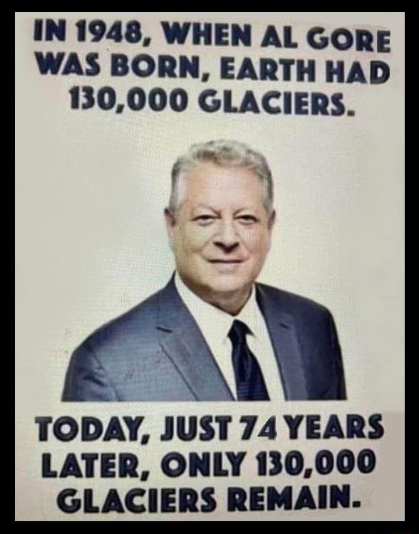 IN 1948 WHEN AL GORE WAS BORN EARTH HAD 130000 GLACIERS TODAY JUST 74 YEARS LATER ONLY 130000 GLACIERS REMAIN