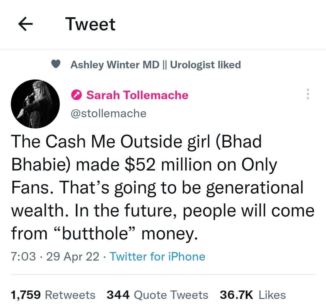 Tweet Ashley Winter MD Urologist liked Sarah Tollemache stollemache The Cash Me Outside girl Bhad Bhabie made 52 million on Only Fans Thats going to be generational wealth In the future people will come from butthole money 703 29 Apr 22 Twitter for iPhone 1759 Retweets 344 Quote Tweets 367K Likes