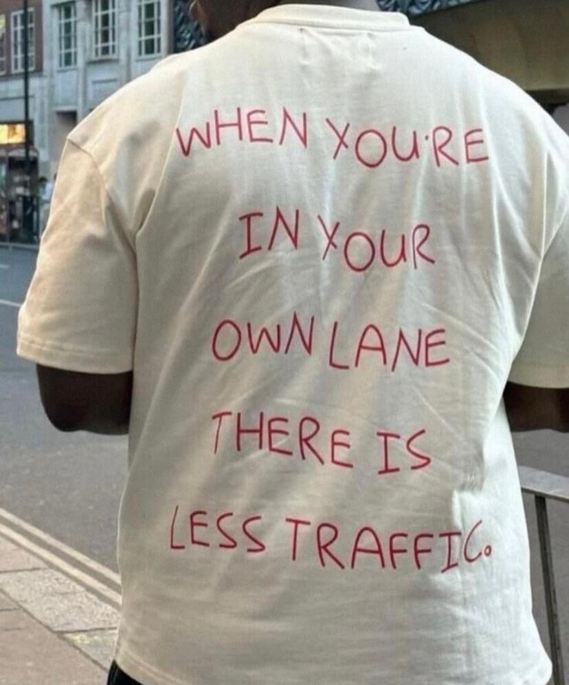 WHEN YOU'RE IN YOUR OWN LANE THERE IS LESS TRAFFIC.