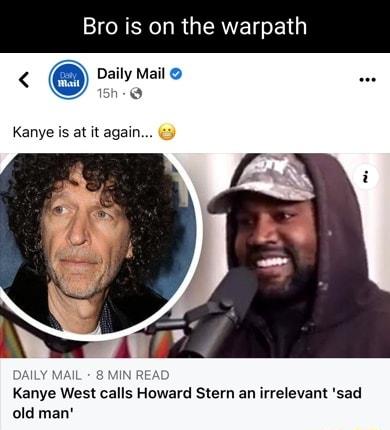 Bro is on the warpat Daily Mail o h Kanye is at it again Kanye West calls Howard Stern an irrelevant sad old man