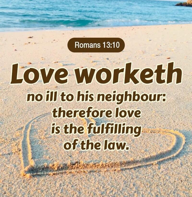 Romans 13:10 Love worketh no ill to his neighbour: therefore love is the fulfilling of the law.